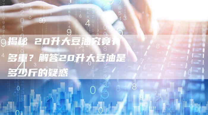 揭秘 20升大豆油究竟有多重？解答20升大豆油是多少斤的疑惑