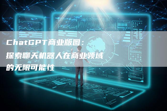 ChatGPT商业版图：探索聊天机器人在商业领域的无限可能性
