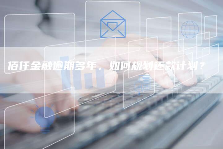 佰仟金融逾期多年，如何规划还款计划？