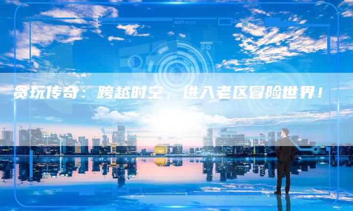 贪玩传奇：跨越时空，进入老区冒险世界！