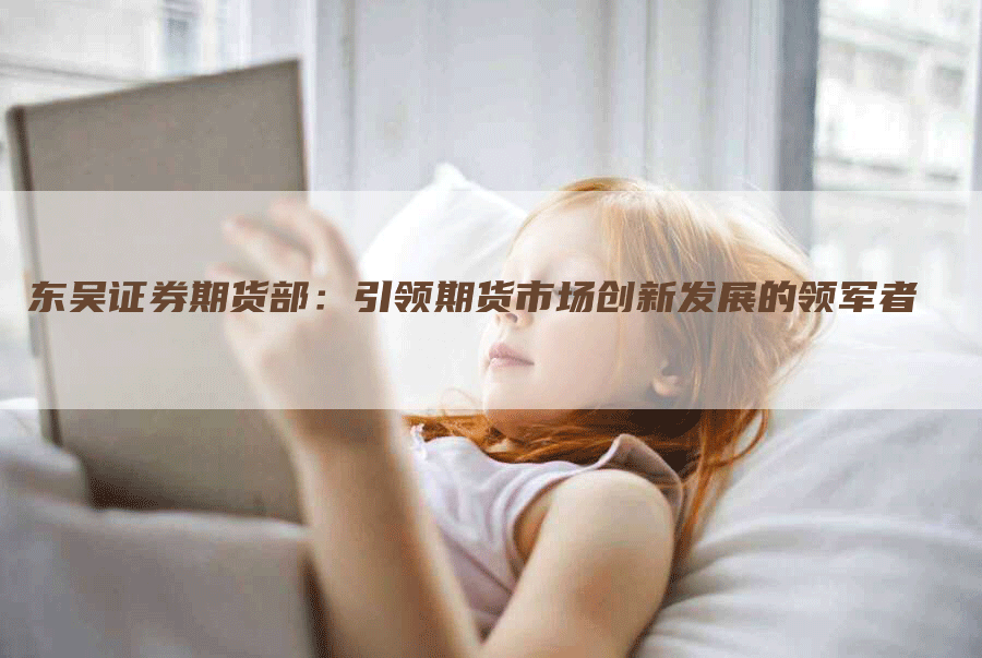 东吴证券期货部：引领期货市场创新发展的领军者