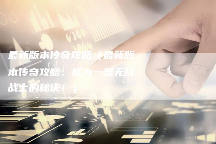 最新版本传奇攻略（最新版本传奇攻略：成为一名无敌战士的秘诀！）