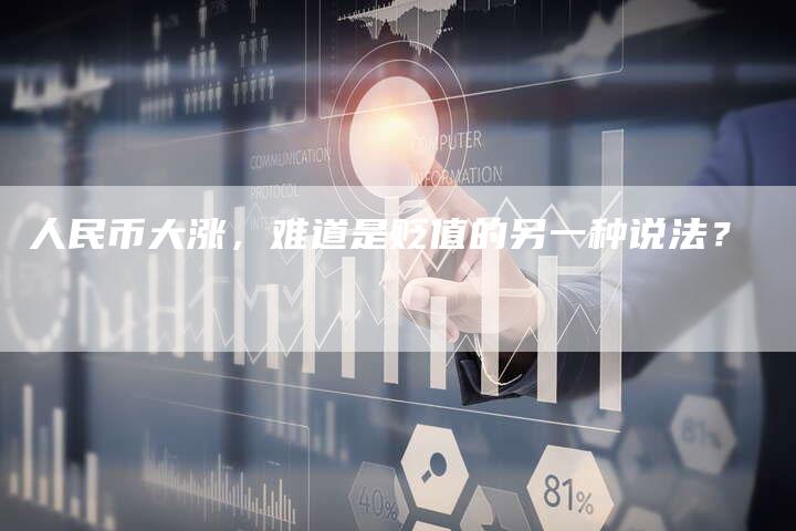 人民币大涨，难道是贬值的另一种说法？