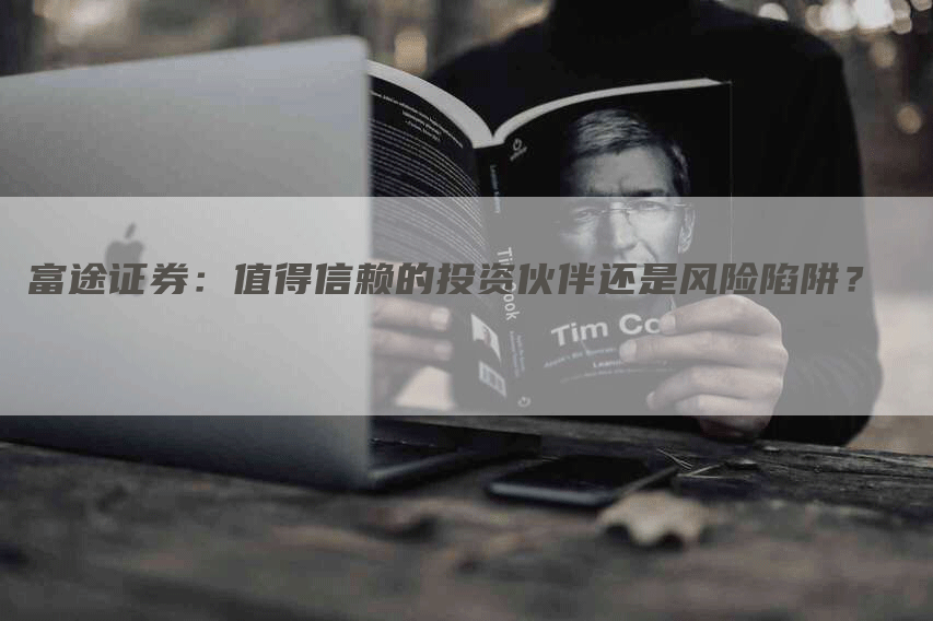 富途证券:值得信赖的投资伙伴还是风险陷阱?-Chatgpt信息网