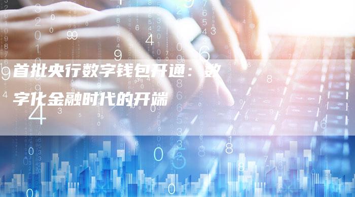 首批央行数字钱包开通:数字化金融时代的开端-Chatgpt信息网