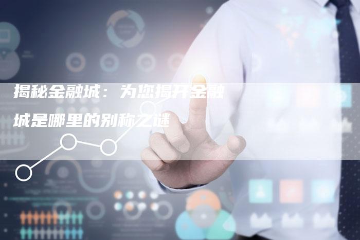 揭秘金融城:为您揭开金融城是哪里的别称之谜-Chatgpt信息网