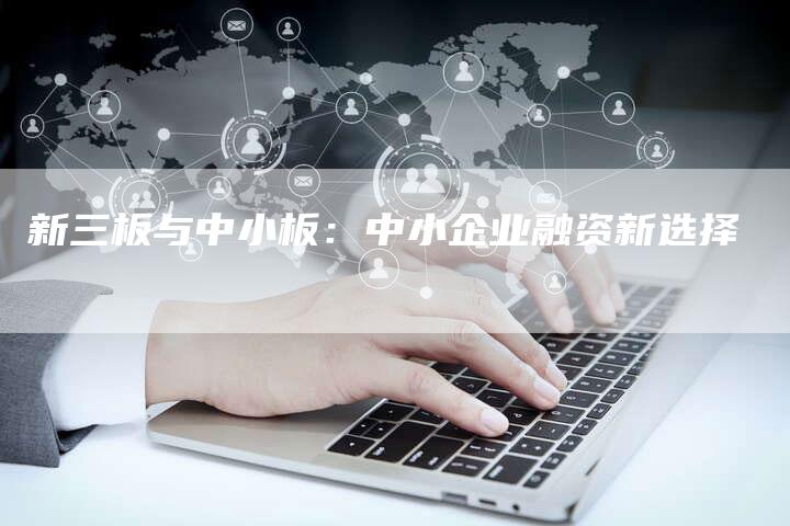 新三板与中小板:中小企业融资新选择-Chatgpt信息网
