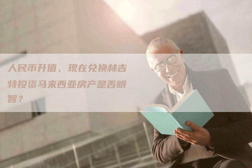 人民币升值，现在兑换林吉特投资马来西亚房产是否明智？