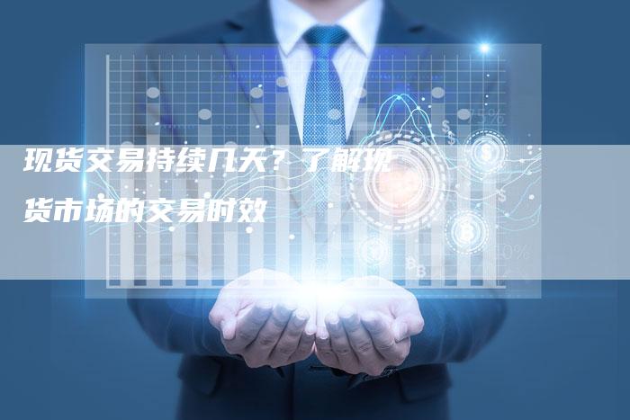 现货交易持续几天?了解现货市场的交易时效-Chatgpt信息网