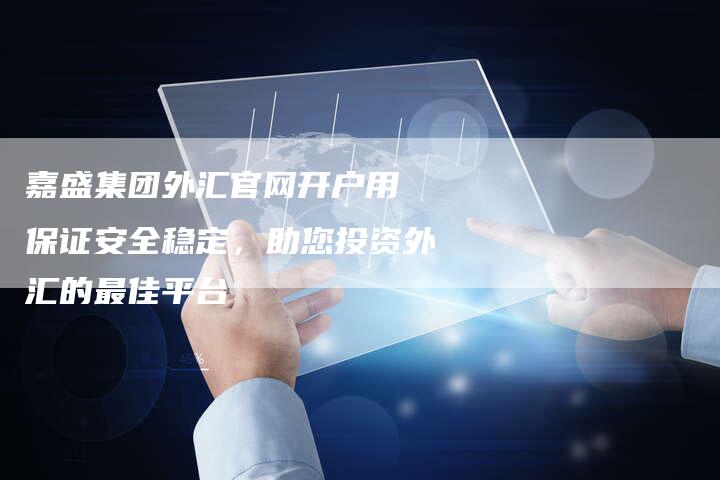 嘉盛集团外汇官网开户用 保证安全稳定，助您投资外汇的最佳平台