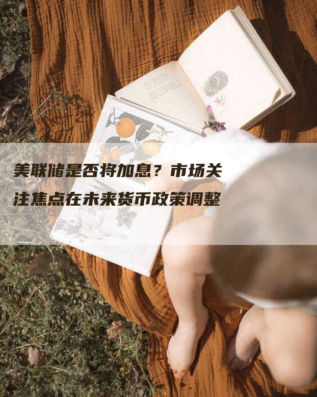 美联储是否将加息？市场关注焦点在未来货币政策调整