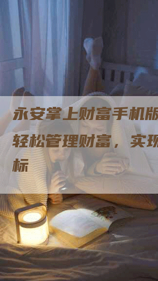 永安掌上财富手机版：助您轻松管理财富，实现理财目标