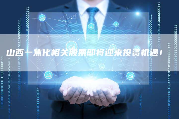 山西一焦化相关股票即将迎来投资机遇!-Chatgpt信息网