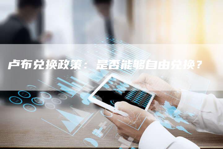 卢布兑换政策：是否能够自由兑换？
