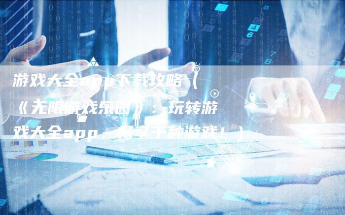 游戏大全app下载攻略（《无限游戏乐园》：玩转游戏大全app，畅享千种游戏！）
