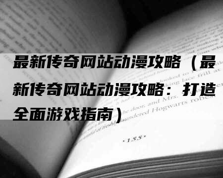 最新传奇网站动漫攻略（最新传奇网站动漫攻略：打造全面游戏指南）