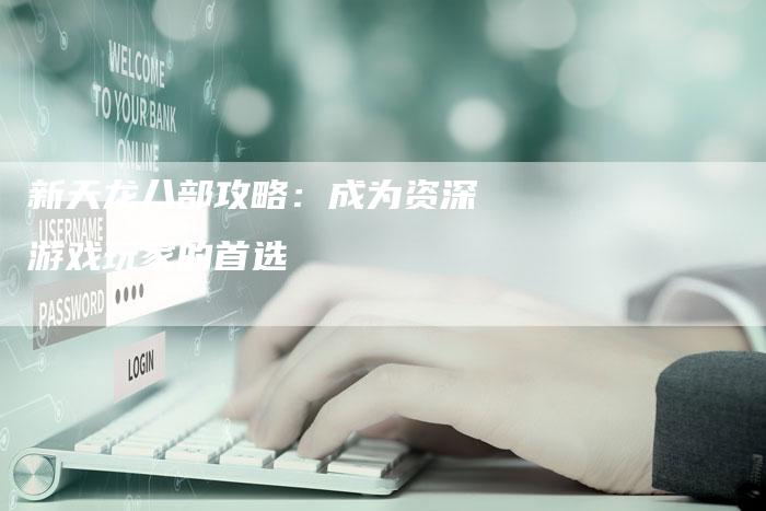 新天龙八部攻略：成为资深游戏玩家的首选