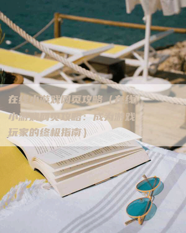 在线小游戏网页攻略（在线小游戏网页攻略：成为游戏玩家的终极指南）