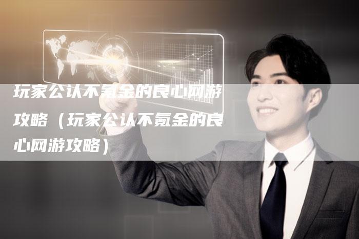 玩家公认不氪金的良心网游攻略（玩家公认不氪金的良心网游攻略）