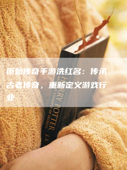 原始传奇手游洗红名：传承古老传奇，重新定义游戏行业