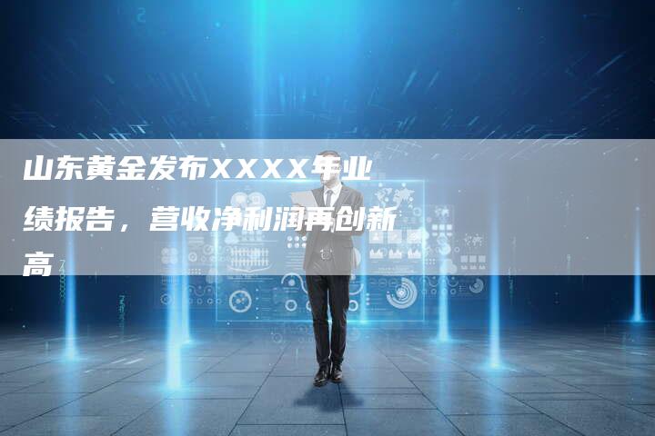 山东黄金发布XXXX年业绩报告，营收净利润再创新高