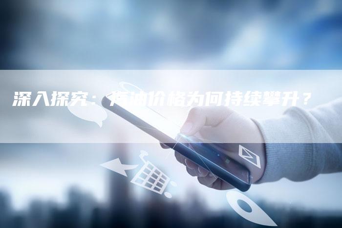 深入探究:汽油价格为何持续攀升?-Chatgpt信息网