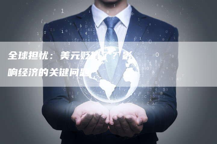 全球担忧:美元贬值了?影响经济的关键问题-Chatgpt信息网