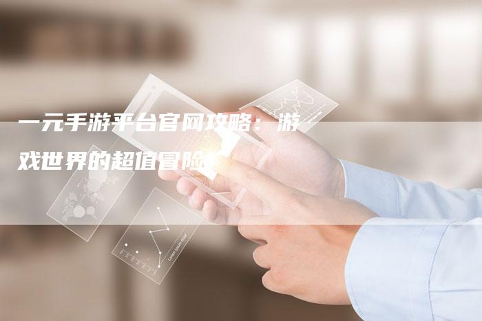 一元手游平台官网攻略：游戏世界的超值冒险！