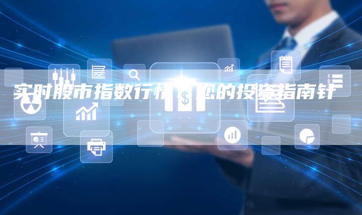 实时股市指数行情:您的投资指南针-Chatgpt信息网