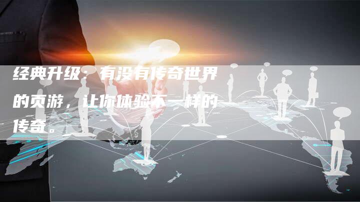 经典升级：有没有传奇世界的页游，让你体验不一样的传奇。
