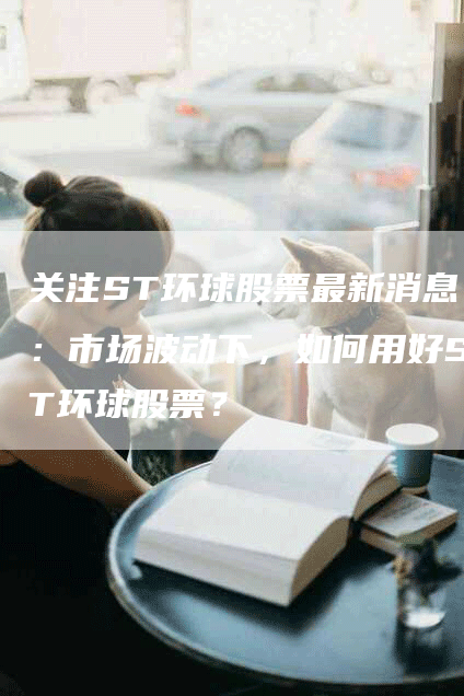 关注ST环球股票最新消息：市场波动下，如何用好ST环球股票？