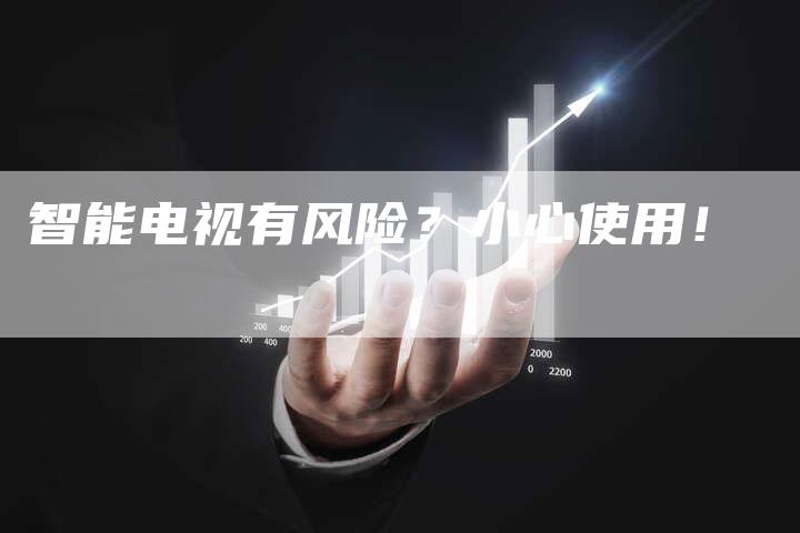 智能电视有风险？小心使用！