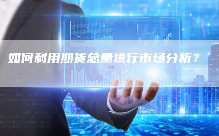 如何利用期货总量进行市场分析？