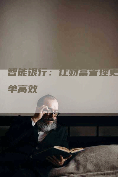 智能银行:让财富管理更简单高效-Chatgpt信息网