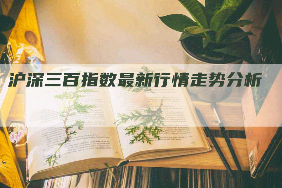 沪深三百指数最新行情走势分析