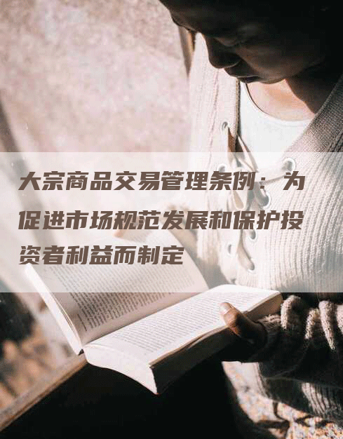 大宗商品交易管理条例:为促进市场规范发展和保护投资者利益而制定-Chatgpt信息网