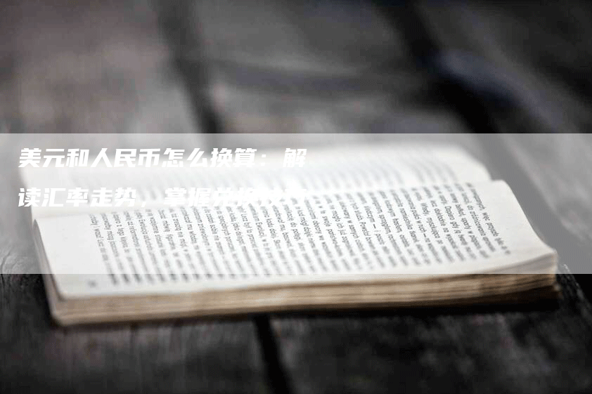美元和人民币怎么换算：解读汇率走势，掌握兑换技巧