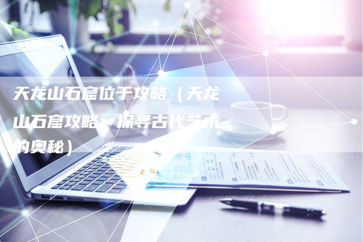 天龙山石窟位于攻略（天龙山石窟攻略：探寻古代艺术的奥秘）