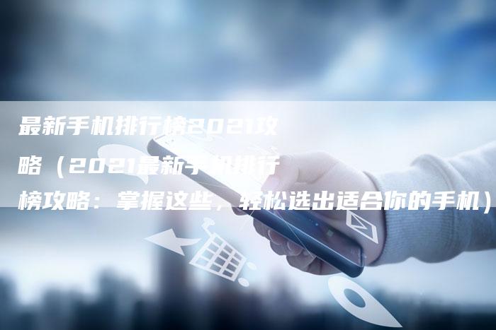 最新手机排行榜2021攻略（2021最新手机排行榜攻略：掌握这些，轻松选出适合你的手机）