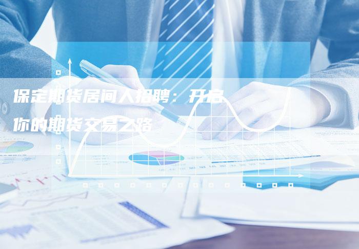 保定期货居间人招聘：开启你的期货交易之路