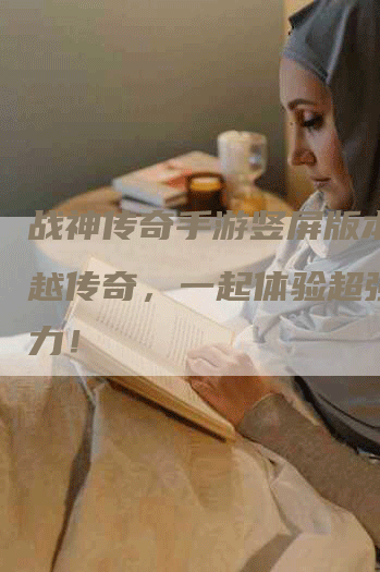 战神传奇手游竖屏版本：超越传奇，一起体验超强战斗力！