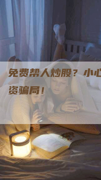 免费帮人炒股?小心掉入投资骗局!-Chatgpt信息网