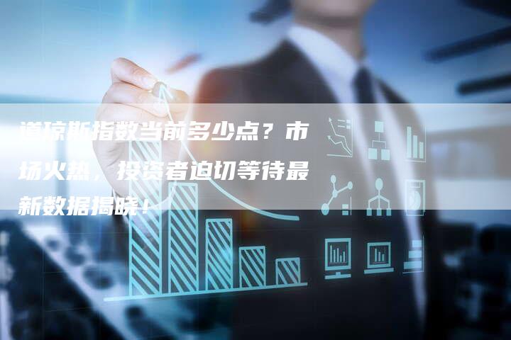 道琼斯指数当前多少点？市场火热，投资者迫切等待最新数据揭晓！
