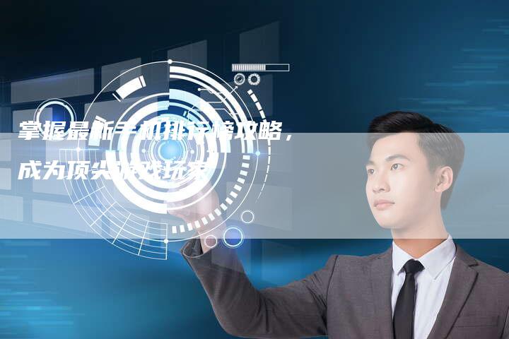 掌握最新手机排行榜攻略，成为顶尖游戏玩家