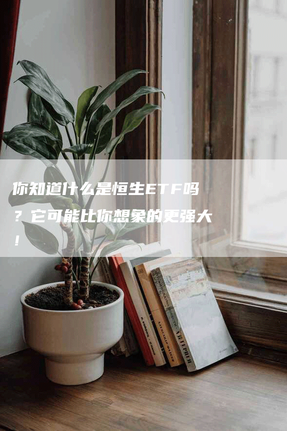 你知道什么是恒生ETF吗？它可能比你想象的更强大！