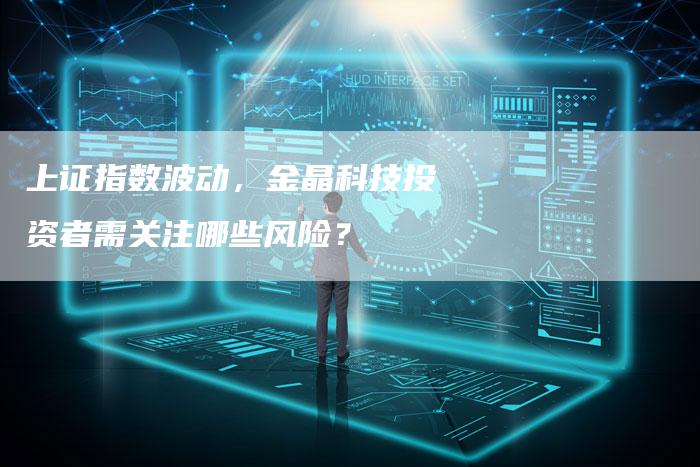 上证指数波动，金晶科技投资者需关注哪些风险？