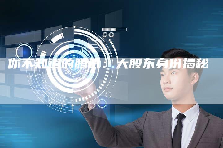 你不知道的腾讯：大股东身份揭秘