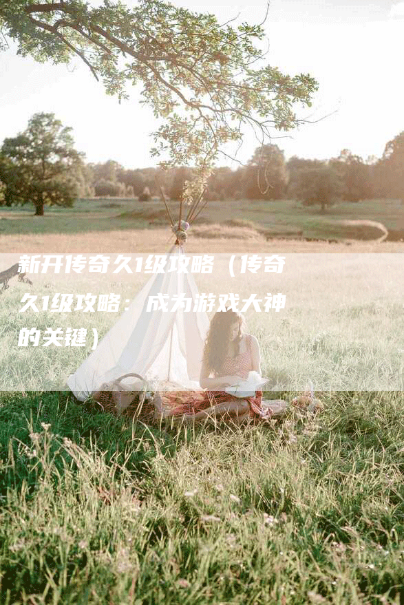 新开传奇久1级攻略（传奇久1级攻略：成为游戏大神的关键）