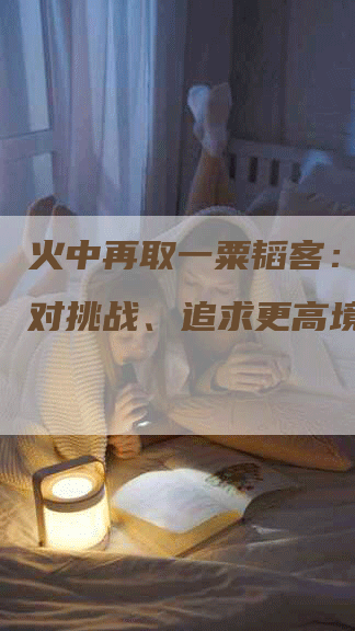 火中再取一粟韬客：勇敢面对挑战、追求更高境界