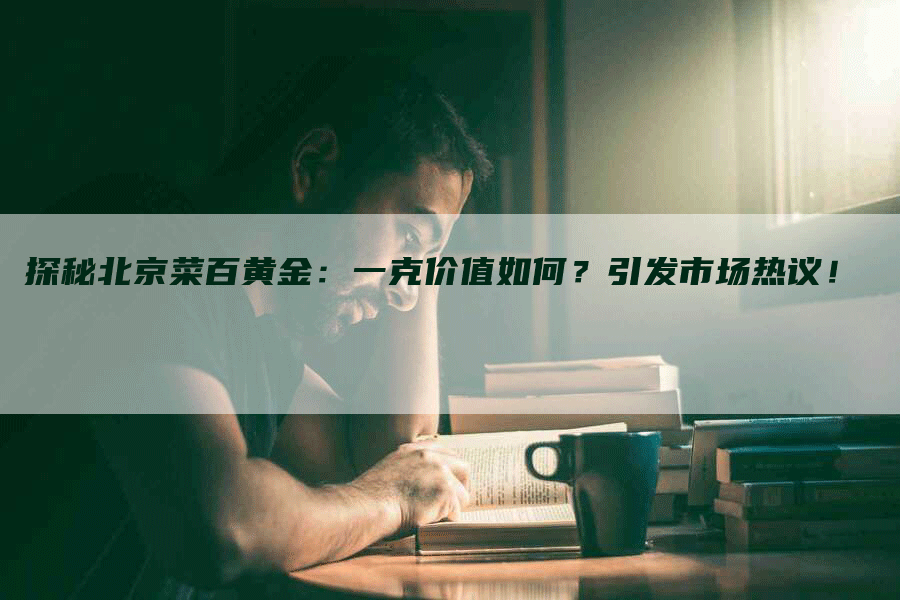 探秘北京菜百黄金：一克价值如何？引发市场热议！